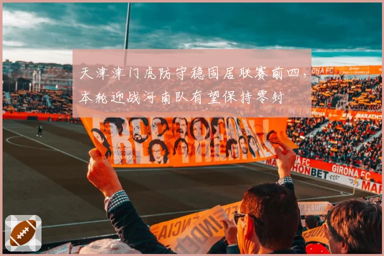 天津津门虎防守稳固居联赛前四，本轮迎战河南队有望保持零封