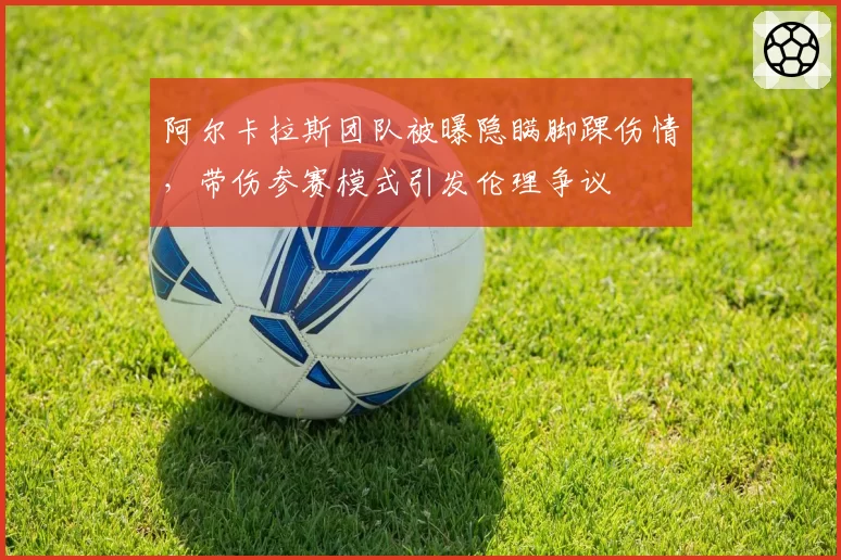 阿尔卡拉斯团队被曝隐瞒脚踝伤情,带伤参赛模式引发伦理争议