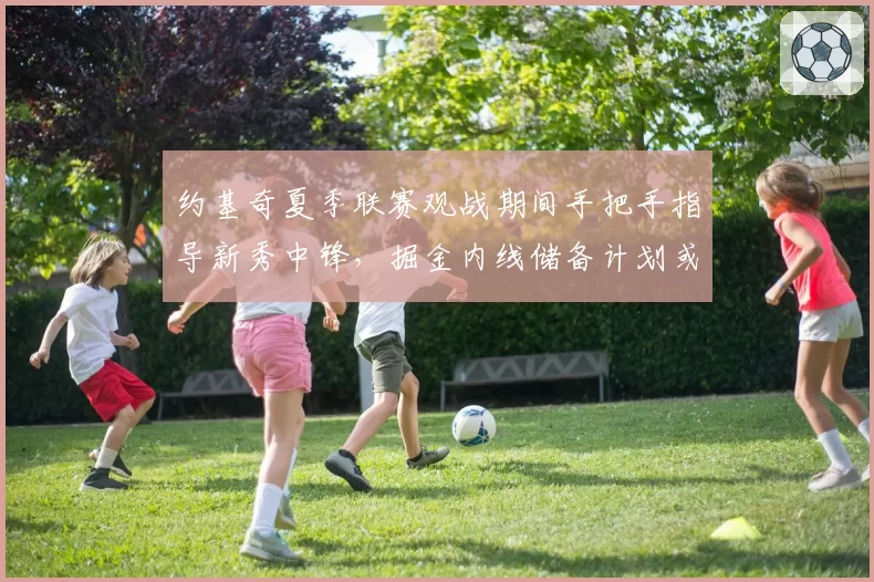 约基奇夏季联赛观战期间手把手指导新秀中锋，掘金内线储备计划或已提上日程