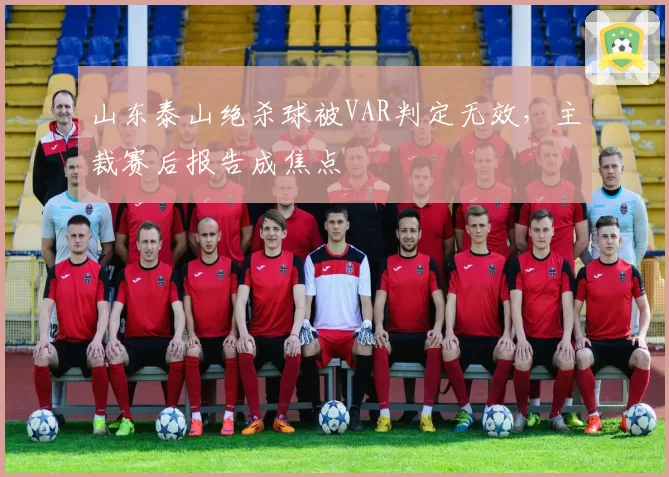 山东泰山绝杀球被VAR判定无效,主裁赛后报告成焦点