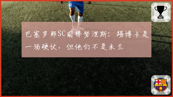 巴塞罗那SC前锋努涅斯:踢博卡是一场硬仗,但他们不是米兰