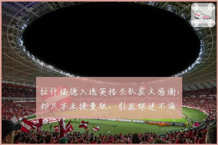 拉什福德入选英格兰队发文感谢，却只字未提曼联，引发球迷不满