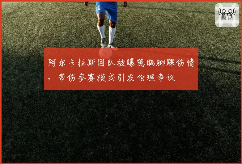阿尔卡拉斯团队被曝隐瞒脚踝伤情,带伤参赛模式引发伦理争议