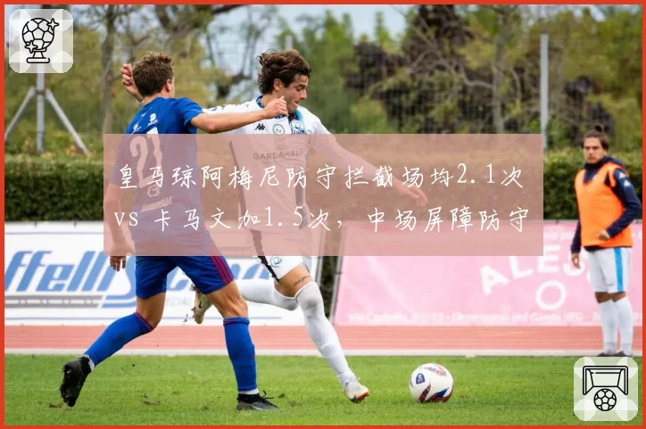 皇马琼阿梅尼防守拦截场均2.1次 vs 卡马文加1.5次，中场屏障防守数据对比