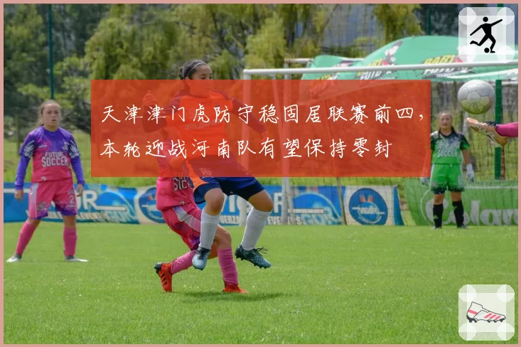 天津津门虎防守稳固居联赛前四，本轮迎战河南队有望保持零封
