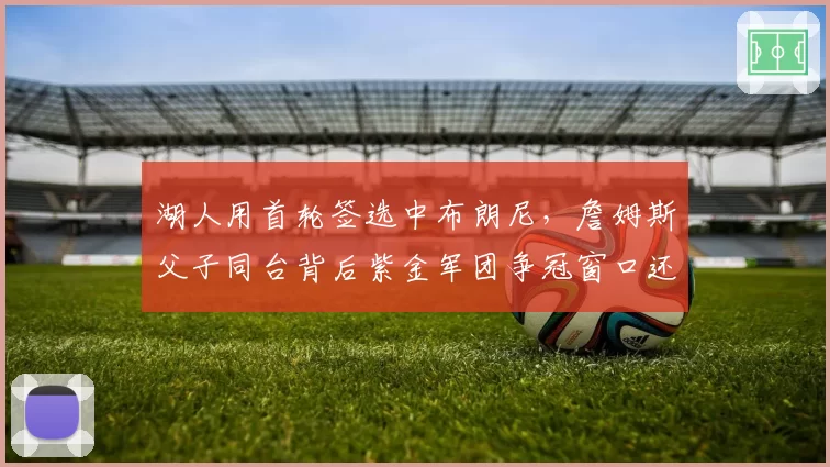 湖人用首轮签选中布朗尼，詹姆斯父子同台背后紫金军团争冠窗口还剩几年？