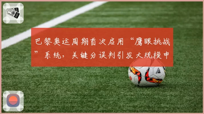巴黎奥运周期首次启用“鹰眼挑战”系统，关键分误判引发大规模申诉潮