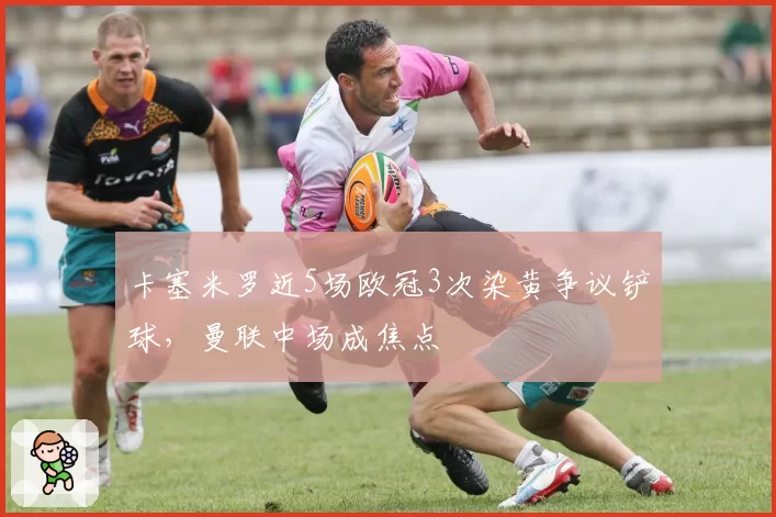 卡塞米罗近5场欧冠3次染黄争议铲球,曼联中场成焦点