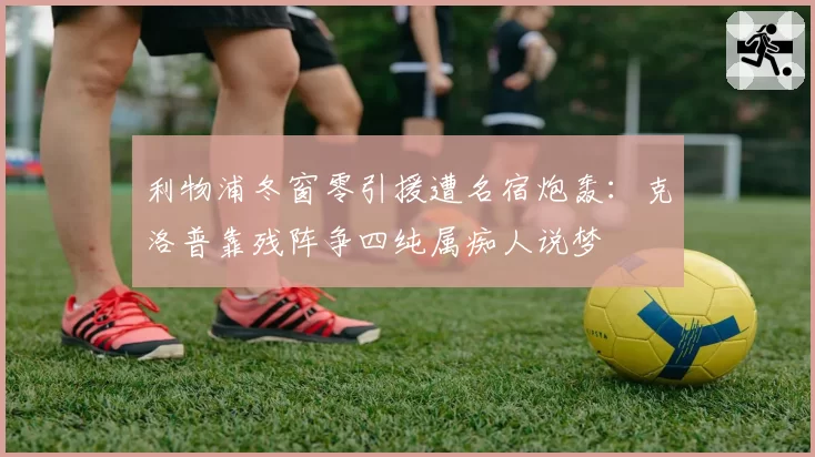 利物浦冬窗零引援遭名宿炮轰:克洛普靠残阵争四纯属痴人说梦