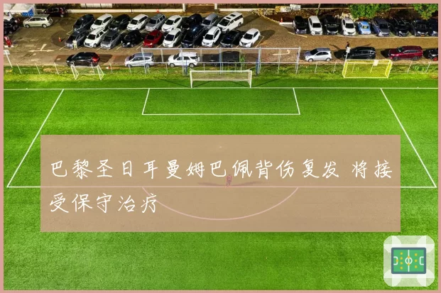巴黎圣日耳曼姆巴佩背伤复发 将接受保守治疗