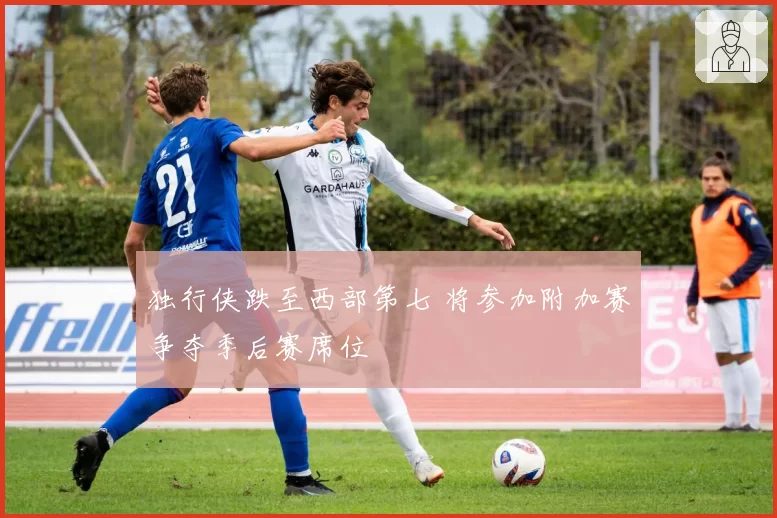 独行侠跌至西部第七 将参加附加赛争夺季后赛席位