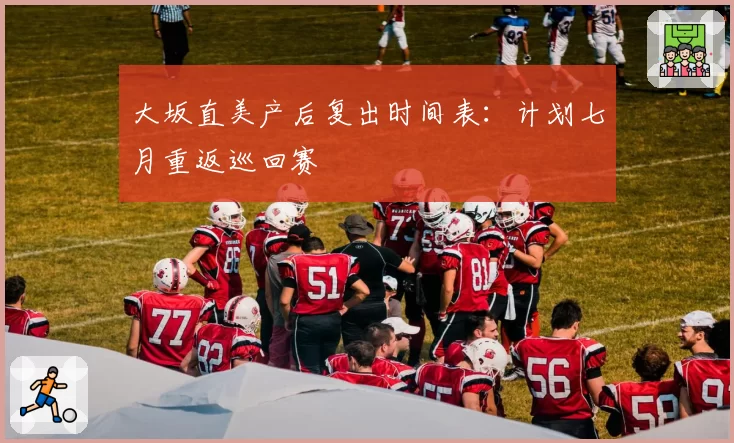 大坂直美产后复出时间表：计划七月重返巡回赛