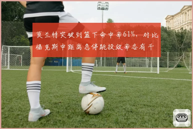 莫兰特突破到篮下命中率61%，对比福克斯中距离急停跳投效率各有千秋