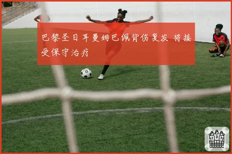 巴黎圣日耳曼姆巴佩背伤复发 将接受保守治疗