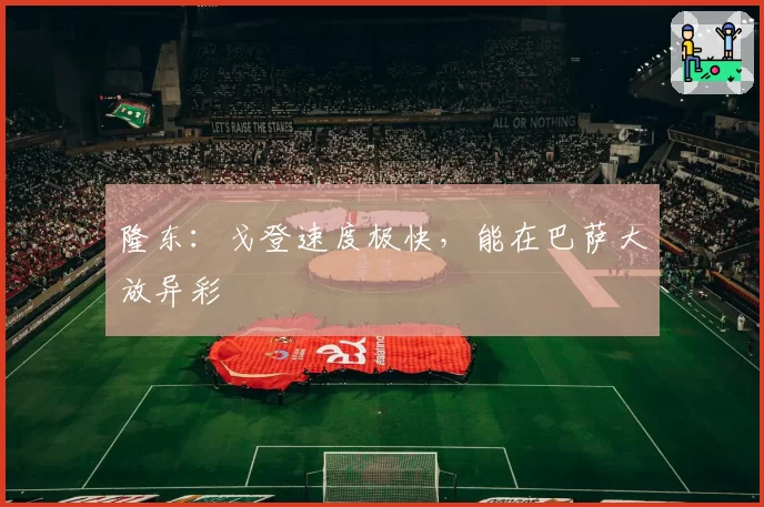 隆东:戈登速度极快,能在巴萨大放异彩