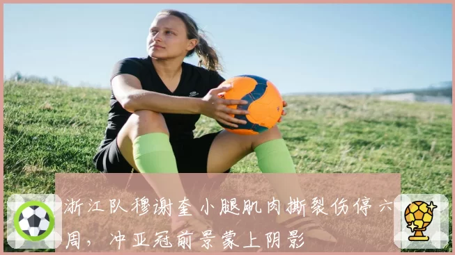 浙江队穆谢奎小腿肌肉撕裂伤停六周，冲亚冠前景蒙上阴影