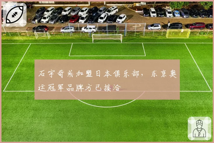 石宇奇或加盟日本俱乐部,东京奥运冠军品牌方已接洽