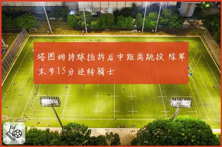 塔图姆持球挡拆后中距离跳投 绿军末节15分逆转骑士