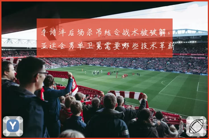 李诗沣后场杀吊结合战术被破解，亚运会男单卫冕需要哪些技术革新？