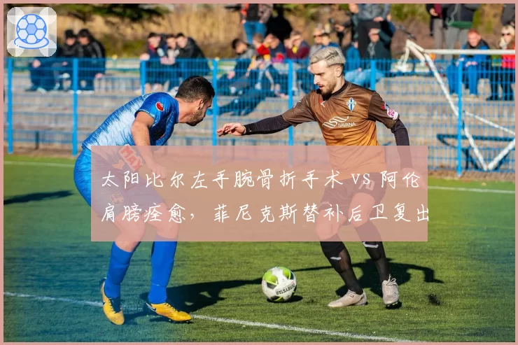 太阳比尔左手腕骨折手术 vs 阿伦肩膀痊愈,菲尼克斯替补后卫复出时间线对照