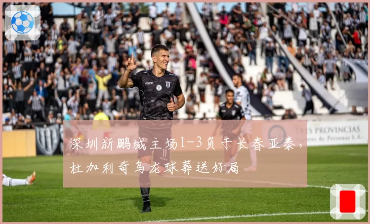 深圳新鹏城主场1-3负于长春亚泰，杜加利奇乌龙球葬送好局