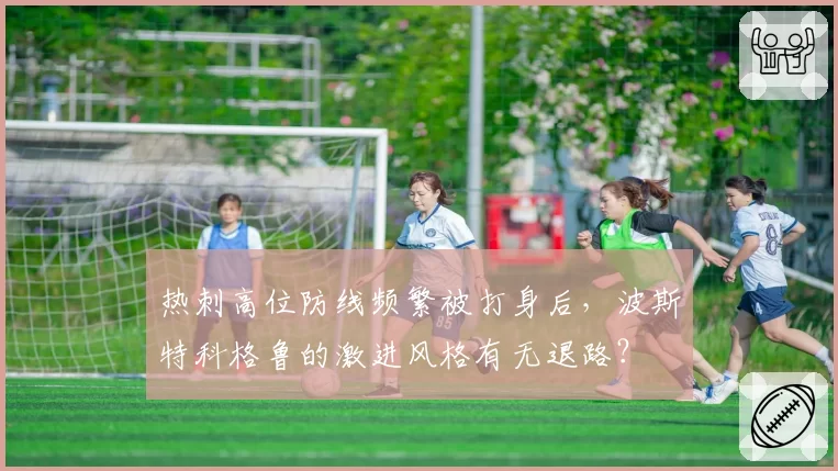 热刺高位防线频繁被打身后，波斯特科格鲁的激进风格有无退路？