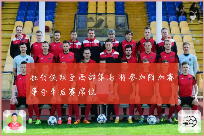 独行侠跌至西部第七 将参加附加赛争夺季后赛席位