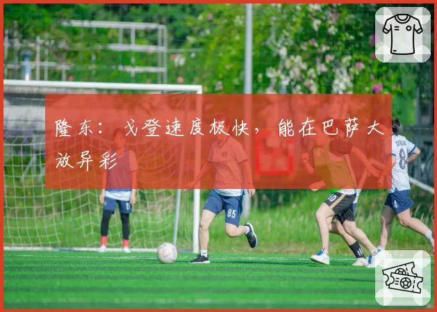 隆东:戈登速度极快,能在巴萨大放异彩