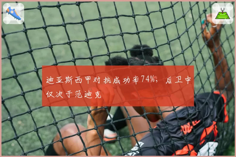 迪亚斯西甲对抗成功率74%，后卫中仅次于范迪克