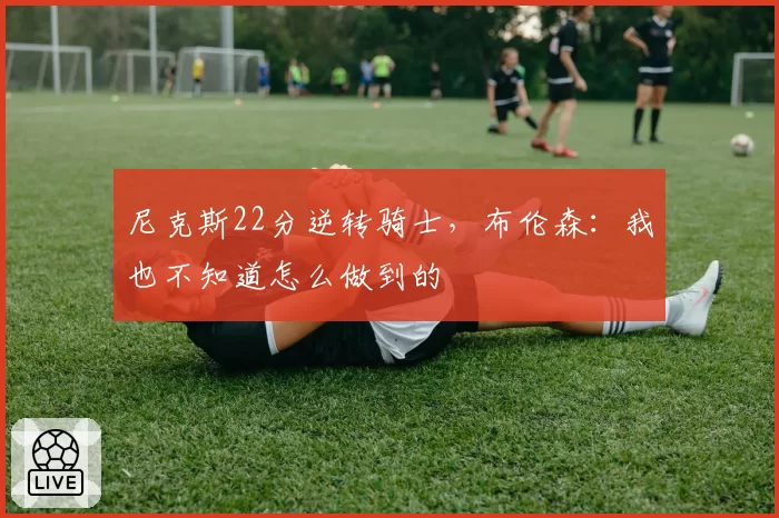 尼克斯22分逆转骑士，布伦森：我也不知道怎么做到的