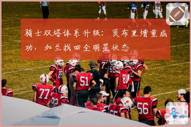 骑士双塔体系升级：莫布里增重成功，加兰找回全明星状态