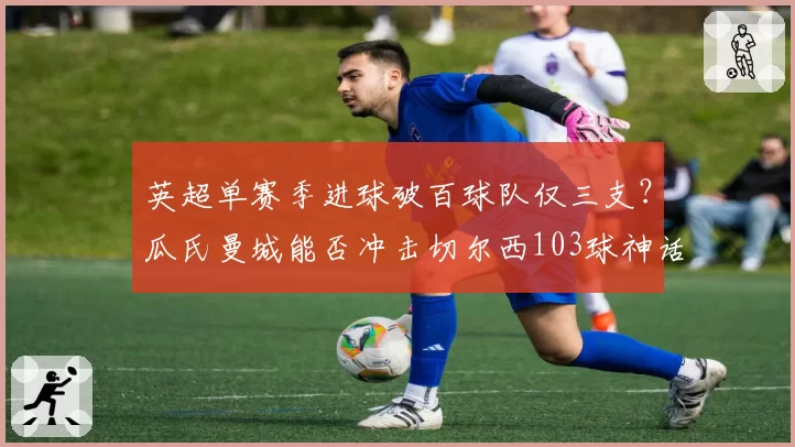 英超单赛季进球破百球队仅三支?瓜氏曼城能否冲击切尔西103球神话