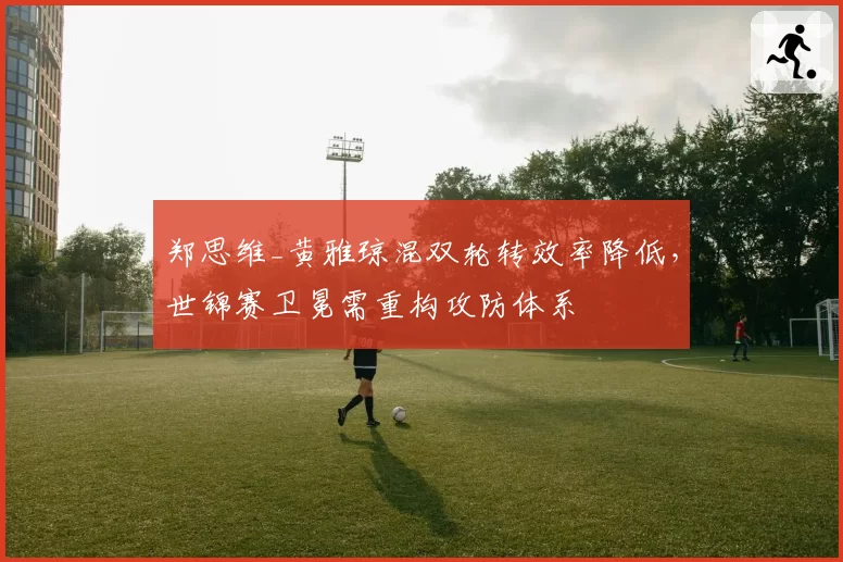 郑思维_黄雅琼混双轮转效率降低，世锦赛卫冕需重构攻防体系