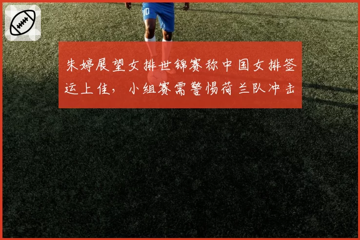 朱婷展望女排世锦赛称中国女排签运上佳，小组赛需警惕荷兰队冲击