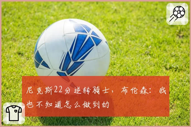 尼克斯22分逆转骑士，布伦森：我也不知道怎么做到的
