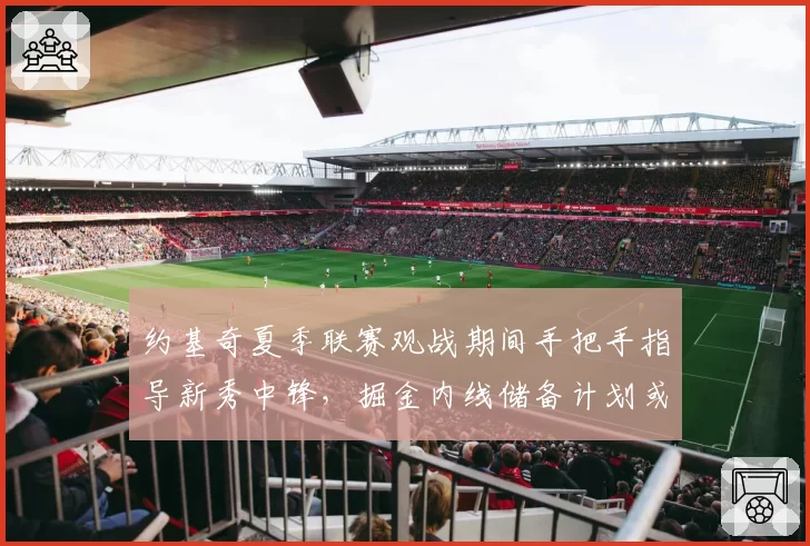 约基奇夏季联赛观战期间手把手指导新秀中锋，掘金内线储备计划或已提上日程