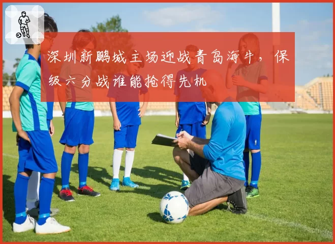 深圳新鹏城主场迎战青岛海牛，保级六分战谁能抢得先机