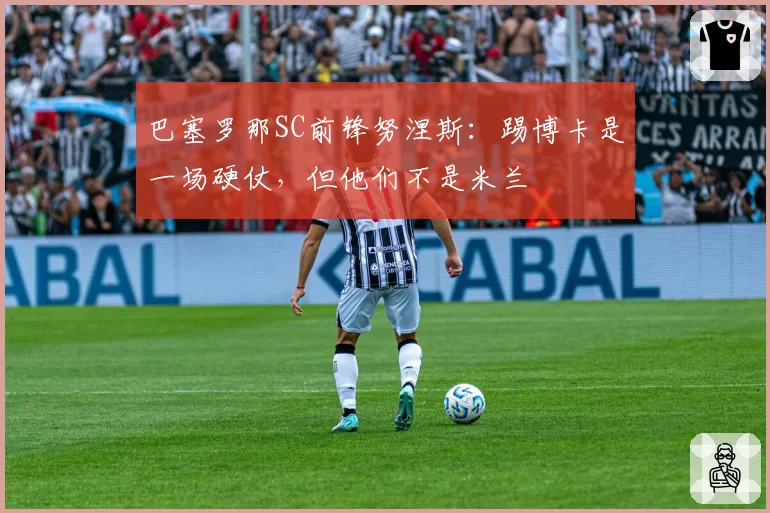 巴塞罗那SC前锋努涅斯:踢博卡是一场硬仗,但他们不是米兰