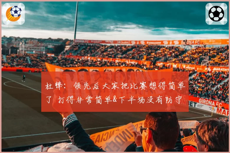 杜锋：领先后大家把比赛想得简单了 打得非常简单&下半场没有防守