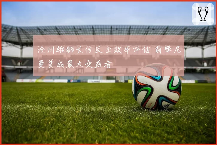 沧州雄狮长传反击效率评估 前锋尼曼贾成最大受益者