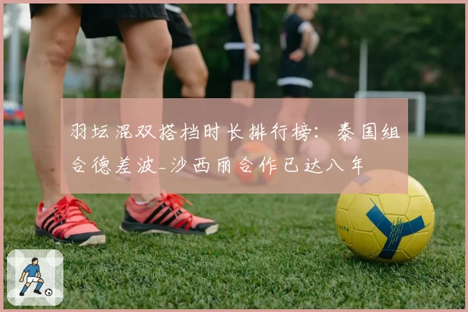 羽坛混双搭档时长排行榜:泰国组合德差波_沙西丽合作已达八年