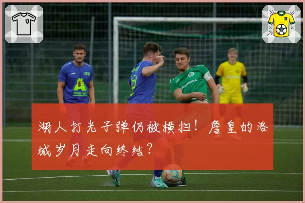 湖人打光子弹仍被横扫！詹皇的洛城岁月走向终结？
