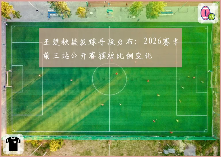 王楚钦接发球手段分布：2026赛季前三站公开赛摆短比例变化