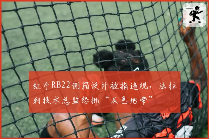红牛RB22侧箱设计被指违规，法拉利技术总监怒批“灰色地带”